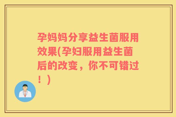 孕妈妈分享益生菌服用效果(孕妇服用益生菌后的改变，你不可错过！)