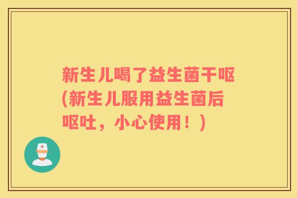 新生儿喝了益生菌干呕(新生儿服用益生菌后呕吐，小心使用！)