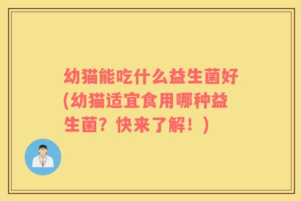 幼猫能吃什么益生菌好(幼猫适宜食用哪种益生菌？快来了解！)