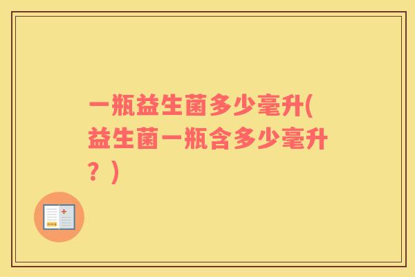 一瓶益生菌多少毫升(益生菌一瓶含多少毫升？)