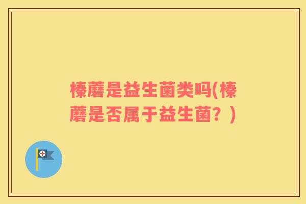 榛蘑是益生菌类吗(榛蘑是否属于益生菌？)