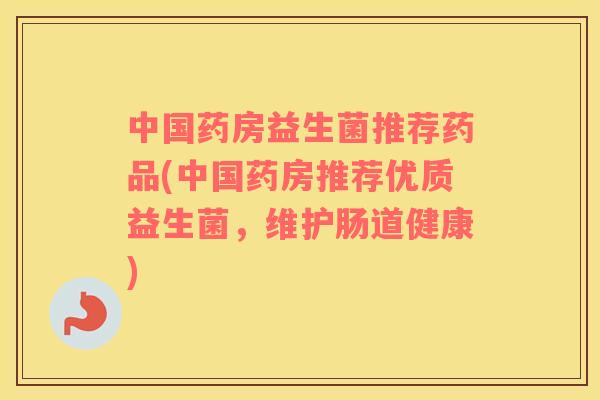中国药房益生菌推荐药品(中国药房推荐优质益生菌，维护肠道健康)