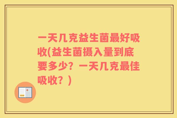 一天几克益生菌最好吸收(益生菌摄入量到底要多少？一天几克最佳吸收？)