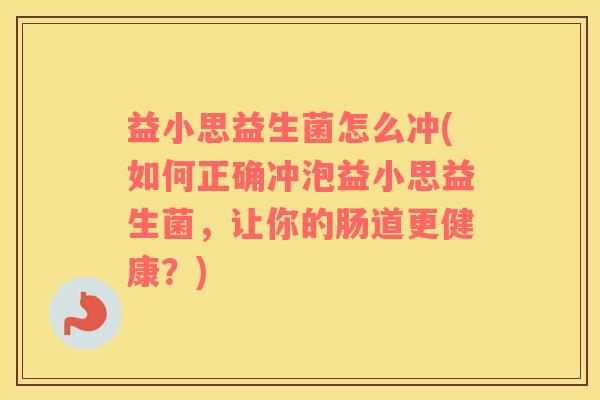 益小思益生菌怎么冲(如何正确冲泡益小思益生菌，让你的肠道更健康？)
