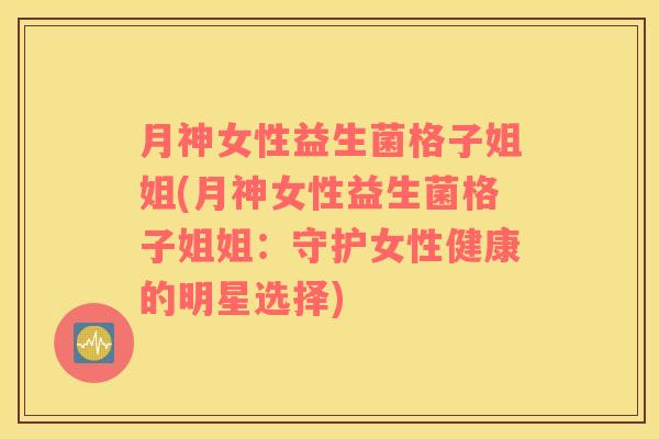 月神女性益生菌格子姐姐(月神女性益生菌格子姐姐：守护女性健康的明星选择)