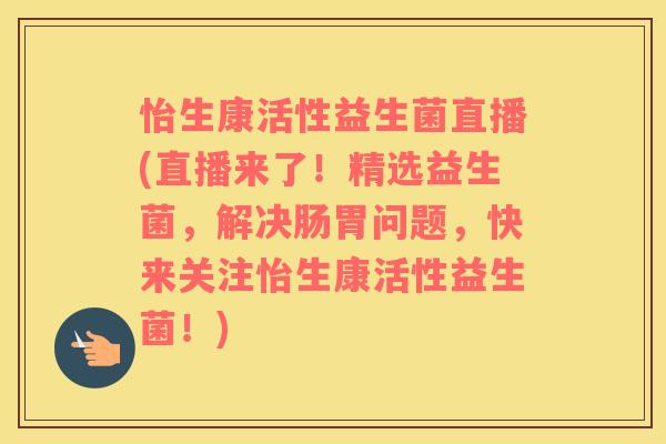 怡生康活性益生菌直播(直播来了！精选益生菌，解决肠胃问题，快来关注怡生康活性益生菌！)