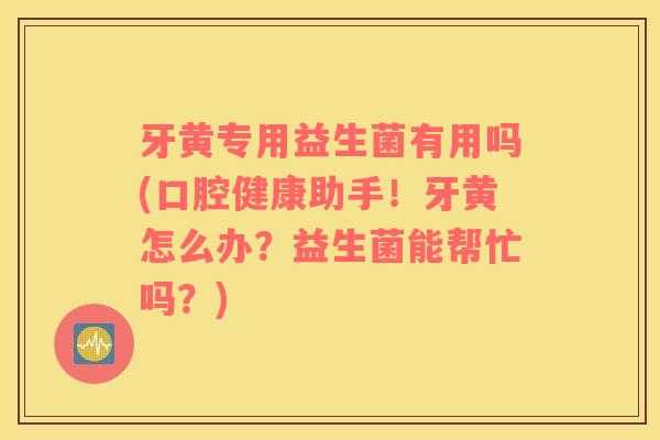 牙黄专用益生菌有用吗(口腔健康助手！牙黄怎么办？益生菌能帮忙吗？)