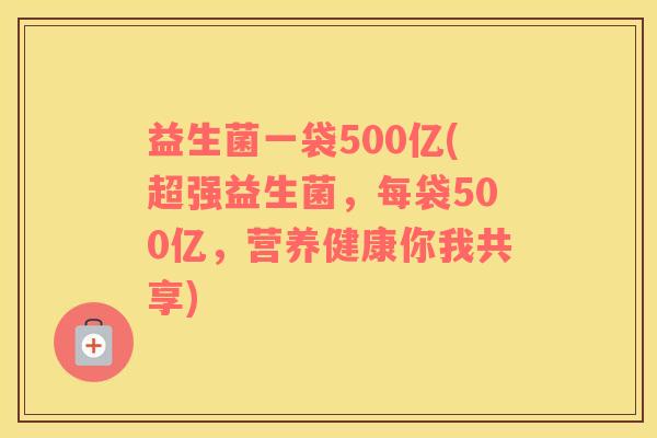 益生菌一袋500亿(超强益生菌，每袋500亿，营养健康你我共享)