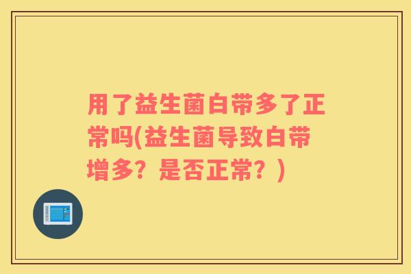 用了益生菌白带多了正常吗(益生菌导致白带增多？是否正常？)