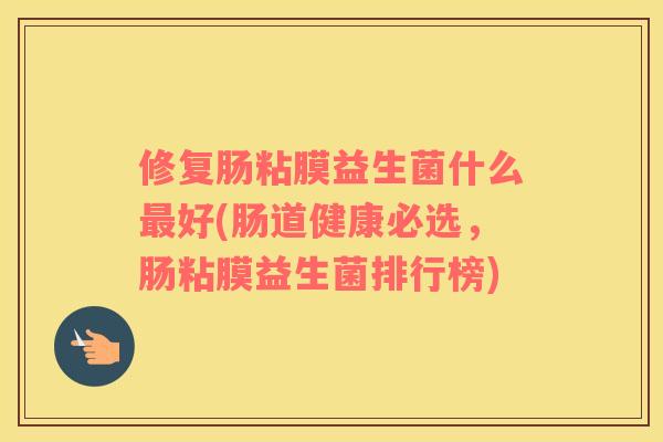 修复肠粘膜益生菌什么最好(肠道健康必选，肠粘膜益生菌排行榜)