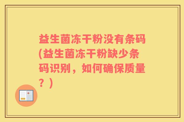 益生菌冻干粉没有条码(益生菌冻干粉缺少条码识别，如何确保质量？)