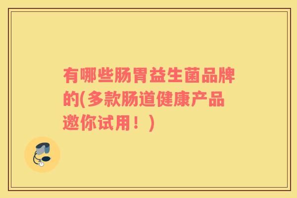 有哪些肠胃益生菌品牌的(多款肠道健康产品邀你试用！)