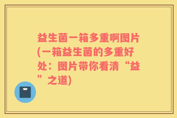 益生菌一箱多重啊图片(一箱益生菌的多重好处：图片带你看清“益”之道)