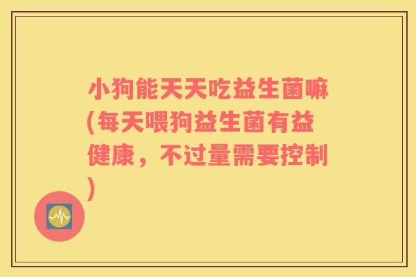 小狗能天天吃益生菌嘛(每天喂狗益生菌有益健康，不过量需要控制)