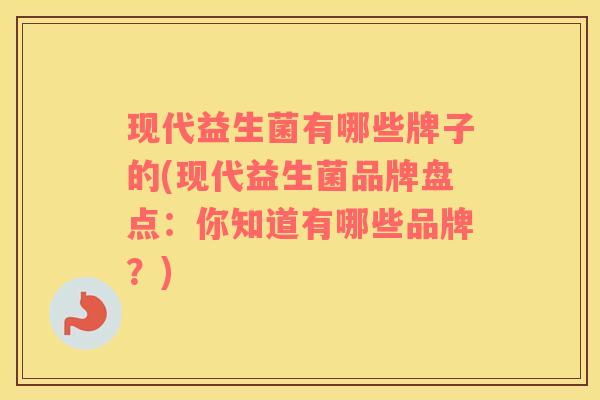 现代益生菌有哪些牌子的(现代益生菌品牌盘点：你知道有哪些品牌？)