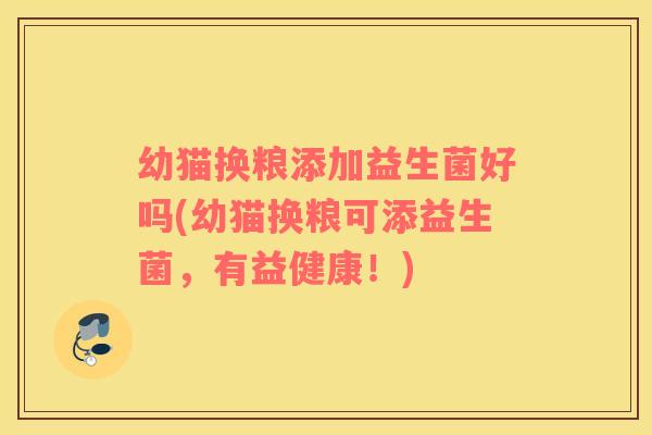 幼猫换粮添加益生菌好吗(幼猫换粮可添益生菌，有益健康！)