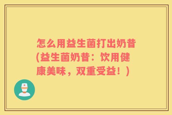 怎么用益生菌打出奶昔(益生菌奶昔：饮用健康美味，双重受益！)