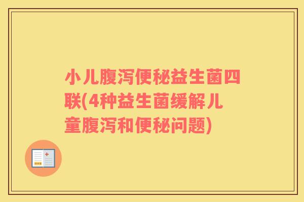 小儿腹泻便秘益生菌四联(4种益生菌缓解儿童腹泻和便秘问题)