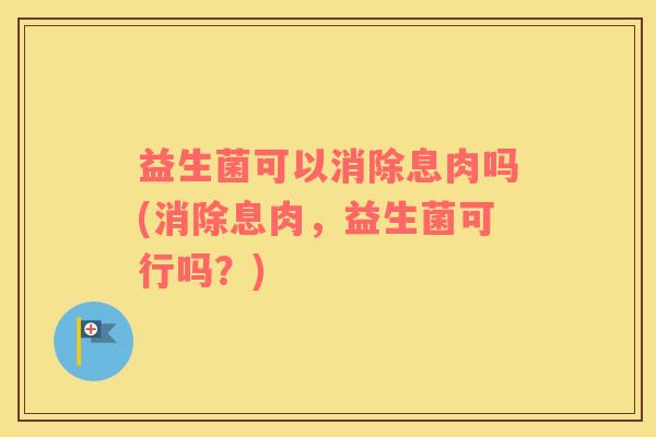 益生菌可以消除息肉吗(消除息肉，益生菌可行吗？)