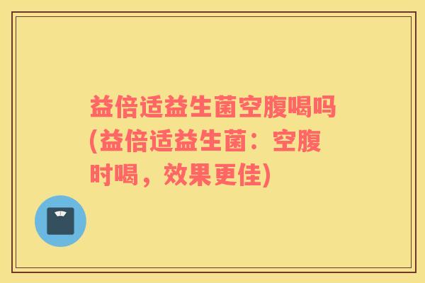 益倍适益生菌空腹喝吗(益倍适益生菌：空腹时喝，效果更佳)