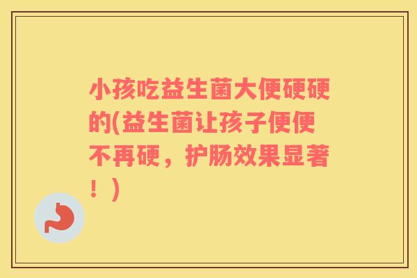 小孩吃益生菌大便硬硬的(益生菌让孩子便便不再硬，护肠效果显著！)
