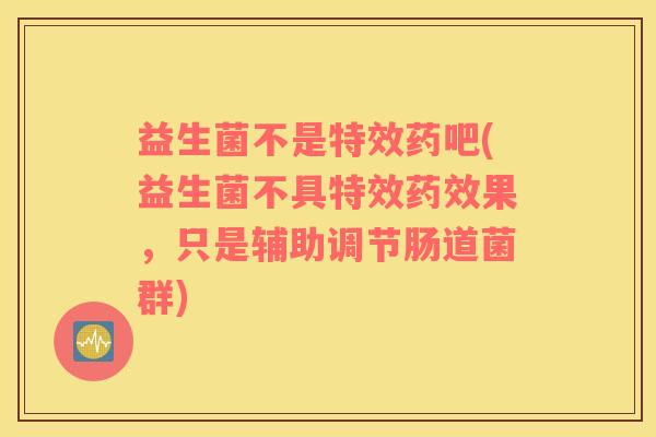 益生菌不是特效药吧(益生菌不具特效药效果，只是辅助调节肠道菌群)