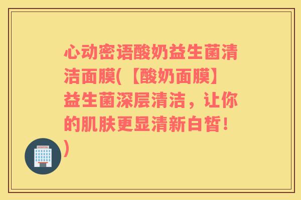 心动密语酸奶益生菌清洁面膜(【酸奶面膜】益生菌深层清洁，让你的肌肤更显清新白皙！)