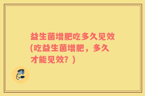 益生菌增肥吃多久见效(吃益生菌增肥，多久才能见效？)