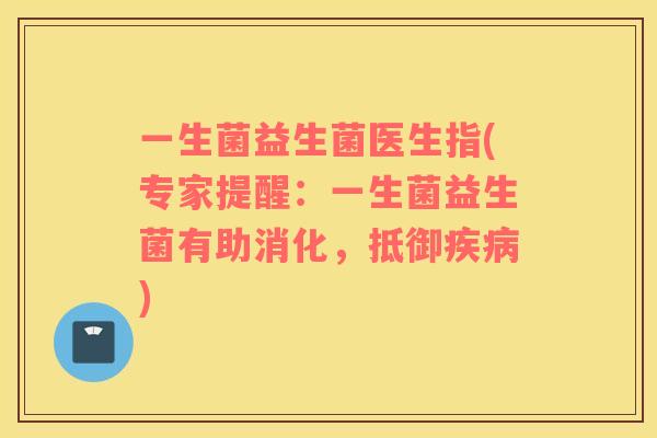 一生菌益生菌医生指(专家提醒：一生菌益生菌有助消化，抵御疾病)