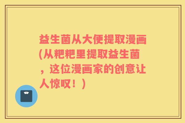 益生菌从大便提取漫画(从粑粑里提取益生菌，这位漫画家的创意让人惊叹！)