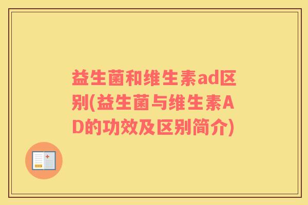 益生菌和维生素ad区别(益生菌与维生素AD的功效及区别简介)