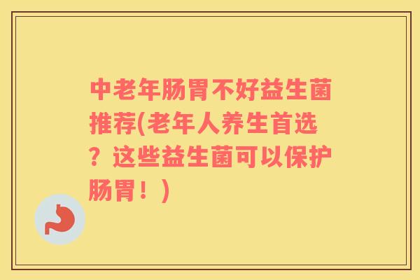 中老年肠胃不好益生菌推荐(老年人养生首选？这些益生菌可以保护肠胃！)
