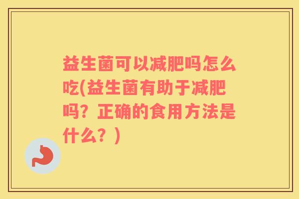 益生菌可以吗怎么吃(益生菌有助于吗?正确的食用方法是什么?) 益生菌可以吗怎么吃(益生菌有助于吗?正确的食用方法是什么?)