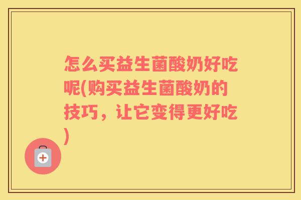 怎么买益生菌酸奶好吃呢(购买益生菌酸奶的技巧,让它变得更好吃) 怎么买益生菌酸奶好吃呢(购买益生菌酸奶的技巧,让它变得更好吃)