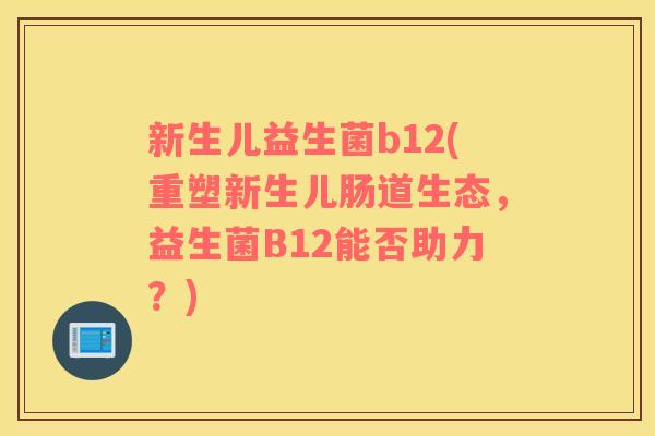 新生儿益生菌b12(重塑新生儿肠道生态，益生菌B12能否助力？)