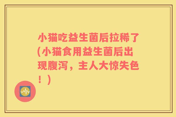 小猫吃益生菌后拉稀了(小猫食用益生菌后出现腹泻，主人大惊失色！)