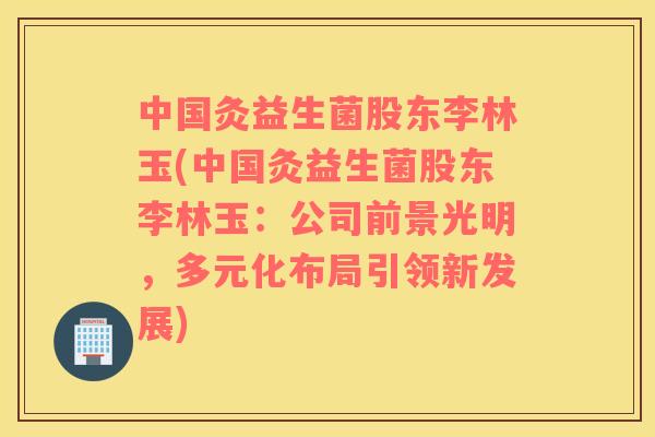 中国灸益生菌股东李林玉(中国灸益生菌股东李林玉：公司前景光明，多元化布局引领新发展)