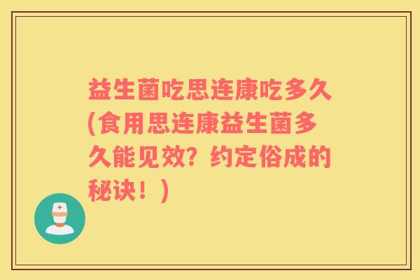 益生菌吃思连康吃多久(食用思连康益生菌多久能见效？约定俗成的秘诀！)