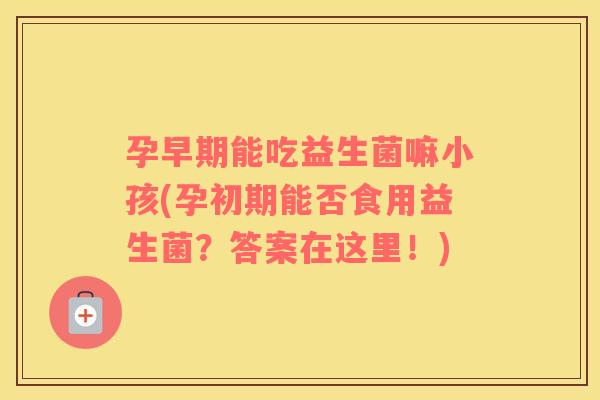 孕早期能吃益生菌嘛小孩(孕初期能否食用益生菌？答案在这里！)