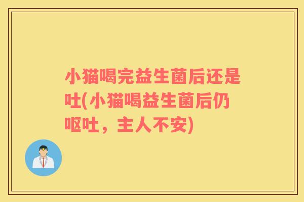小猫喝完益生菌后还是吐(小猫喝益生菌后仍呕吐，主人不安)