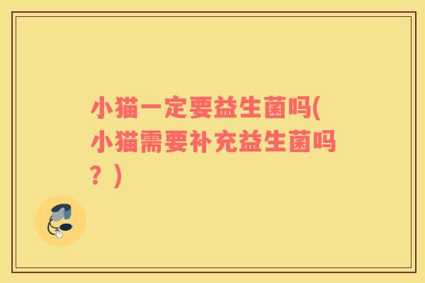 小猫一定要益生菌吗(小猫需要补充益生菌吗？)