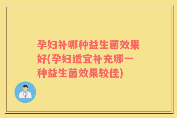 孕妇补哪种益生菌效果好(孕妇适宜补充哪一种益生菌效果较佳)