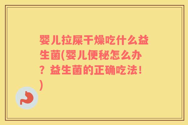 婴儿拉屎干燥吃什么益生菌(婴儿便秘怎么办？益生菌的正确吃法！)