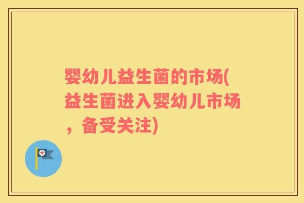 婴幼儿益生菌的市场(益生菌进入婴幼儿市场,备受关注) 婴幼儿益生菌的市场(益生菌进入婴幼儿市场,备受关注)