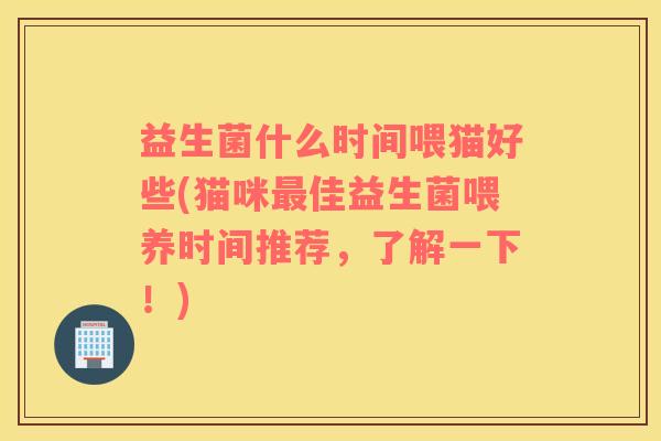 益生菌什么时间喂猫好些(猫咪最佳益生菌喂养时间推荐，了解一下！)