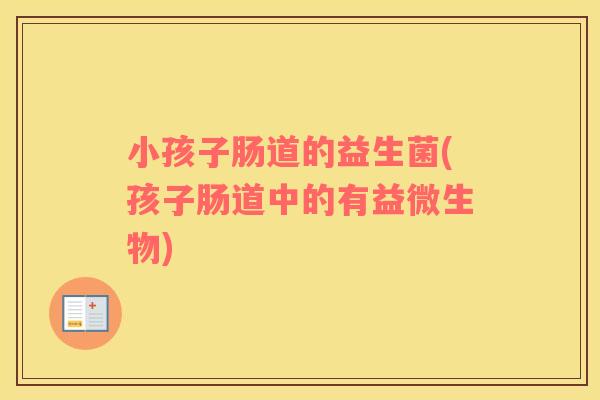 小孩子肠道的益生菌(孩子肠道中的有益微生物)