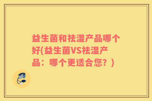 益生菌和祛湿产品哪个好(益生菌VS祛湿产品：哪个更适合您？)