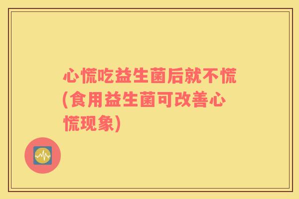 心慌吃益生菌后就不慌(食用益生菌可改善心慌现象)