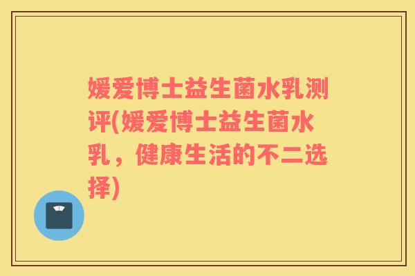 媛爱博士益生菌水乳测评(媛爱博士益生菌水乳，健康生活的不二选择)