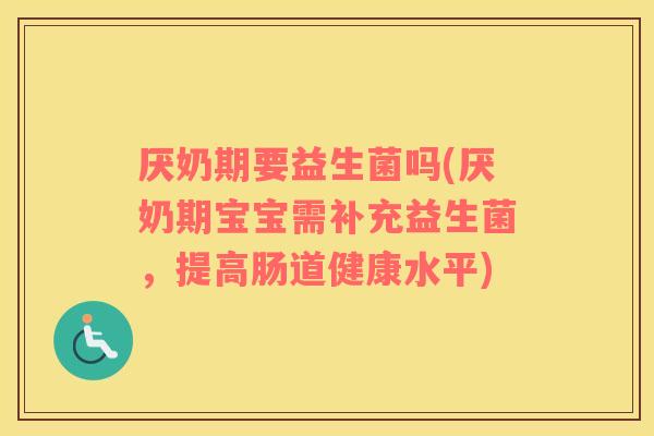 厌奶期要益生菌吗(厌奶期宝宝需补充益生菌，提高肠道健康水平)